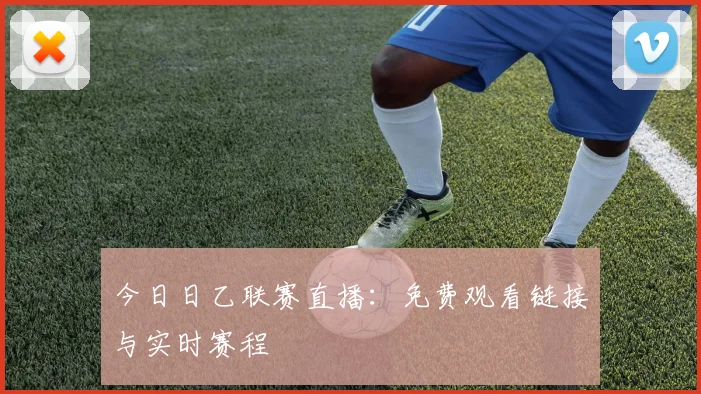 今日日乙联赛直播：免费观看链接与实时赛程
