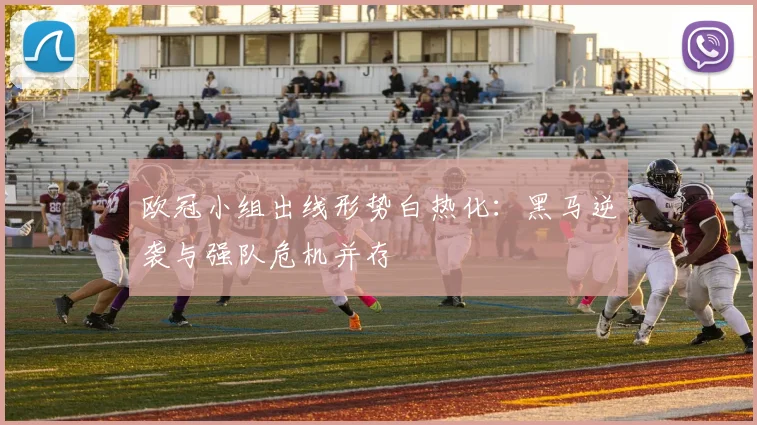 欧冠小组出线形势白热化:黑马逆袭与强队危机并存