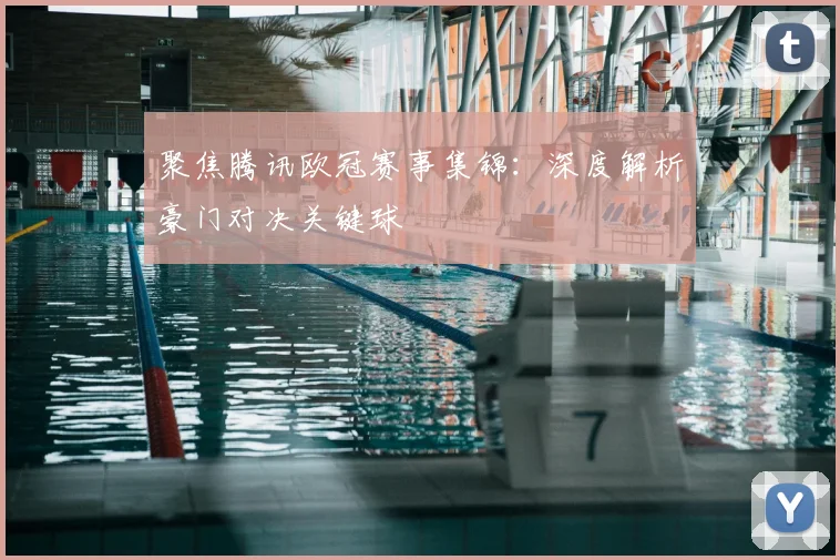 聚焦腾讯欧冠赛事集锦：深度解析豪门对决关键球