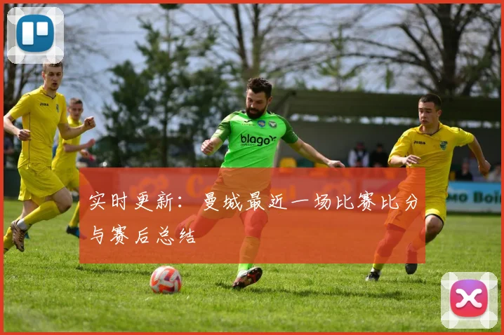 实时更新：曼城最近一场比赛比分与赛后总结