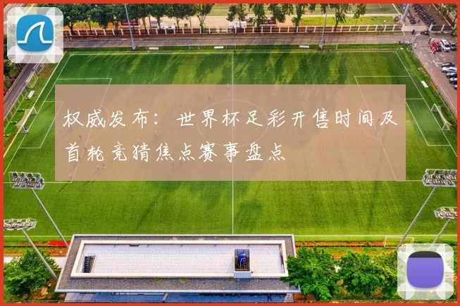 权威发布：世界杯足彩开售时间及首轮竞猜焦点赛事盘点