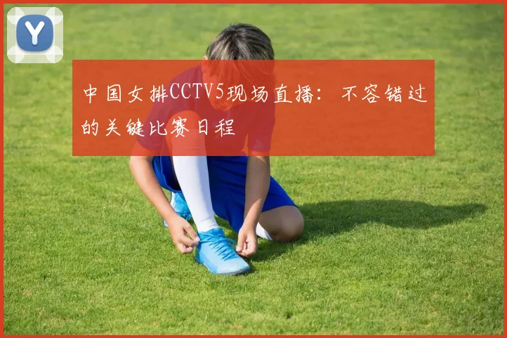 中国女排CCTV5现场直播：不容错过的关键比赛日程