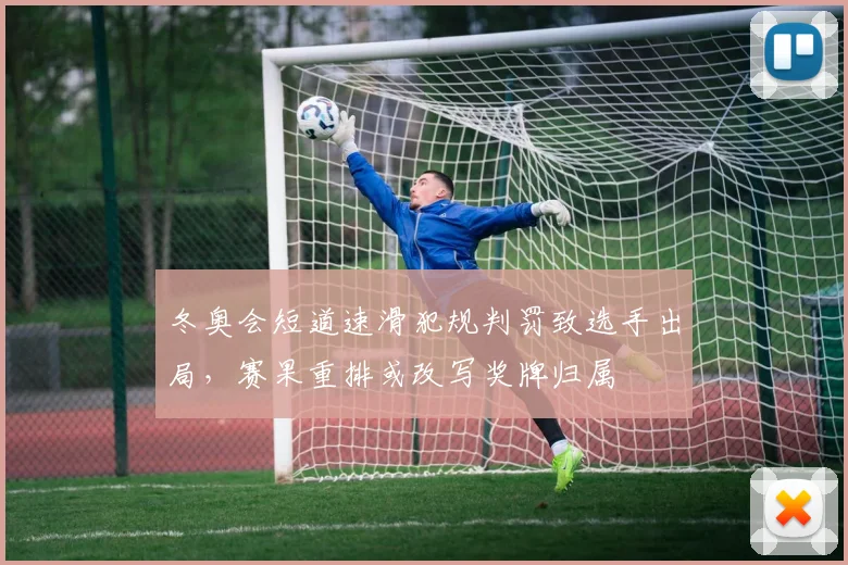 冬奥会短道速滑犯规判罚致选手出局，赛果重排或改写奖牌归属