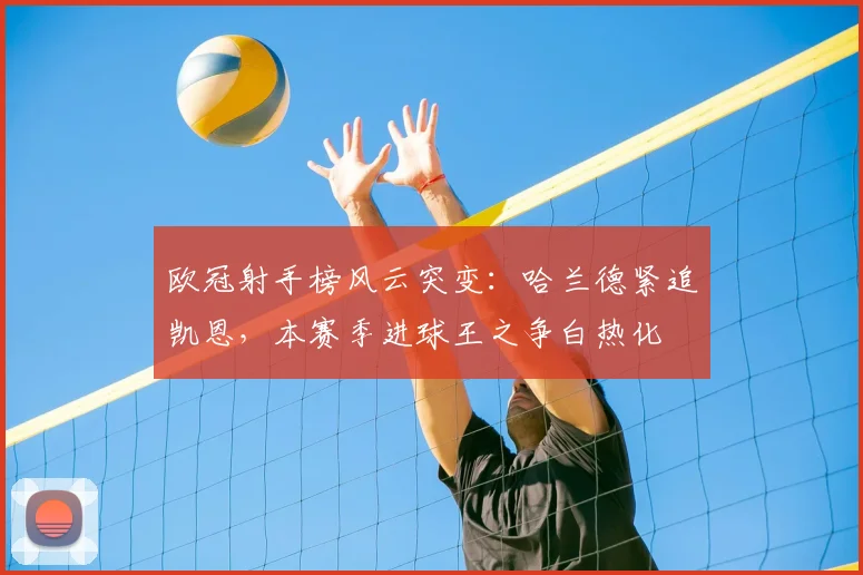 欧冠射手榜风云突变：哈兰德紧追凯恩，本赛季进球王之争白热化