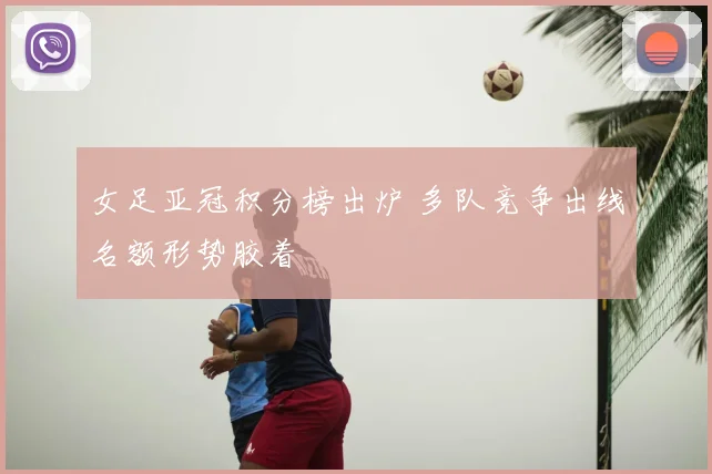 女足亚冠积分榜出炉 多队竞争出线名额形势胶着