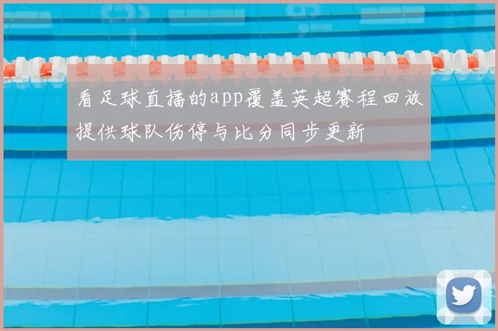 看足球直播的app覆盖英超赛程回放提供球队伤停与比分同步更新