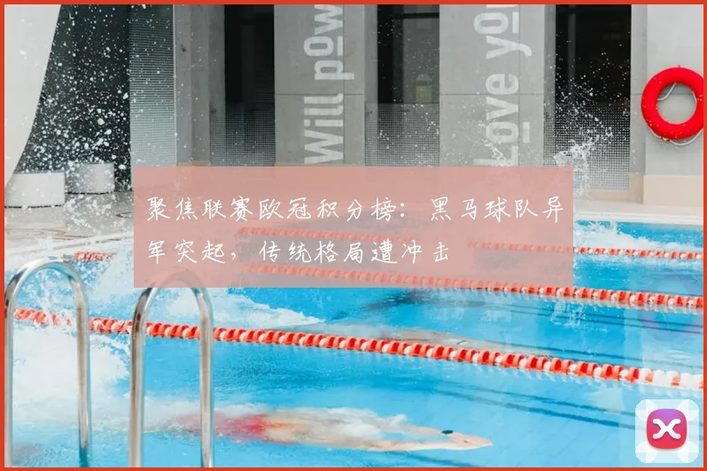 聚焦联赛欧冠积分榜：黑马球队异军突起，传统格局遭冲击