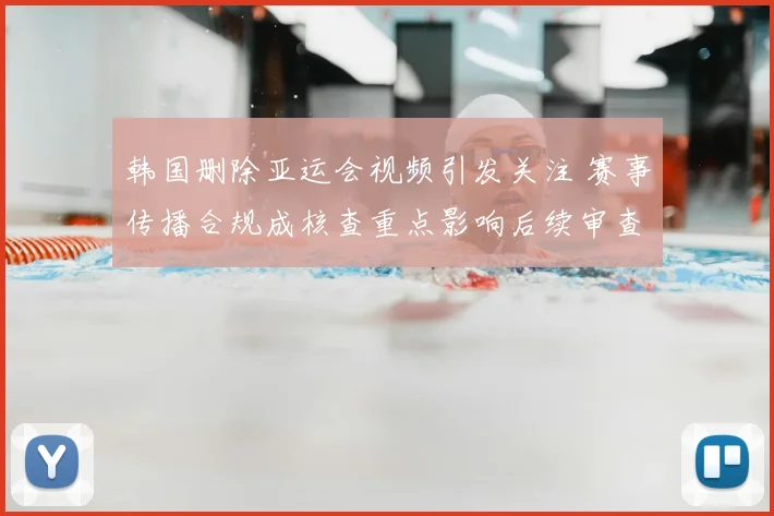 韩国删除亚运会视频引发关注 赛事传播合规成核查重点影响后续审查