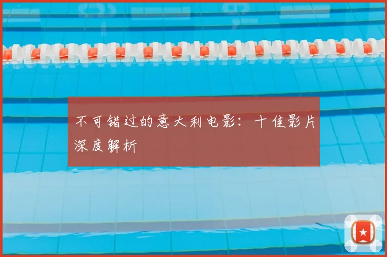 不可错过的意大利电影：十佳影片深度解析