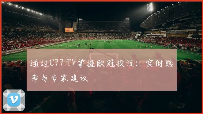 通过C77 TV掌握欧冠投注:实时赔率与专家建议