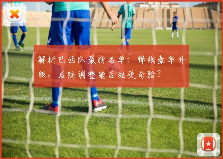 解析巴西队最新名单:锋线豪华升级,后防调整能否经受考验?