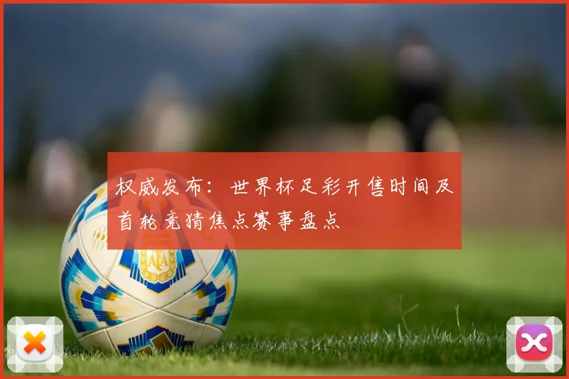 权威发布：世界杯足彩开售时间及首轮竞猜焦点赛事盘点