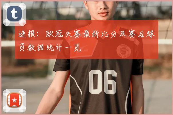 速报:欧冠决赛最新比分及赛后球员数据统计一览