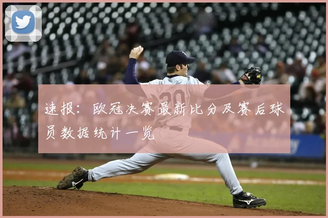 速报：欧冠决赛最新比分及赛后球员数据统计一览