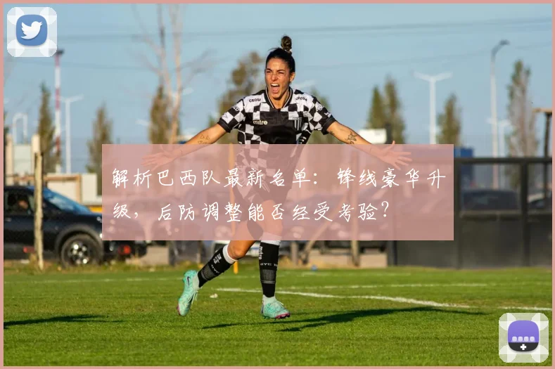 解析巴西队最新名单:锋线豪华升级,后防调整能否经受考验?