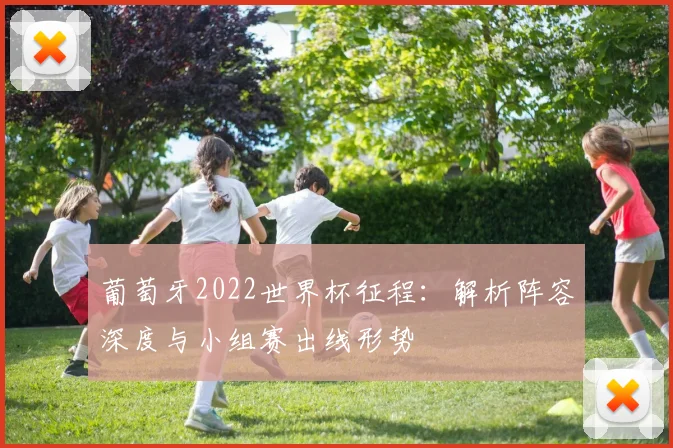 葡萄牙2022世界杯征程：解析阵容深度与小组赛出线形势