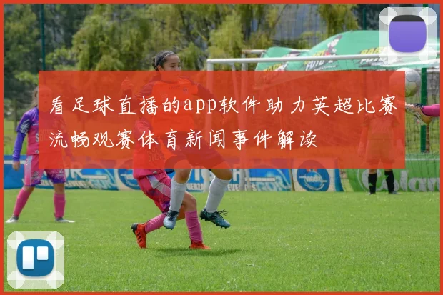 看足球直播的app软件助力英超比赛流畅观赛体育新闻事件解读
